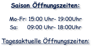 Saison Öffnungszeiten: Mo-Fr: 15:00 Uhr- 19:00UhrSa:	    09:00 Uhr- 18:00Uhr Tagesaktuelle Öffnungszeiten: